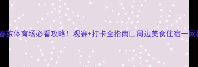 图片 深圳春茧体育场必看攻略！观赛+打卡全指南🌟周边美食住宿一网打尽2