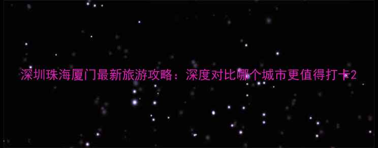 图片 深圳珠海厦门最新旅游攻略：深度对比哪个城市更值得打卡2