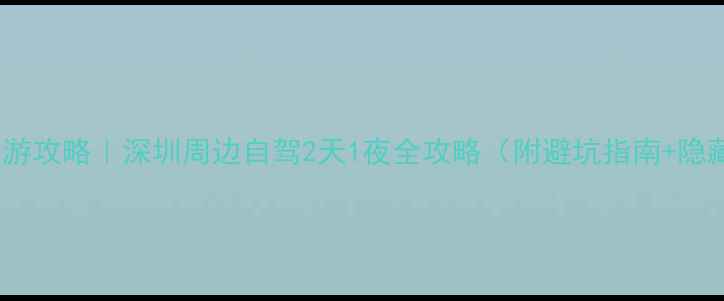 图片 深圳自驾游攻略｜深圳周边自驾2天1夜全攻略（附避坑指南+隐藏玩法）1