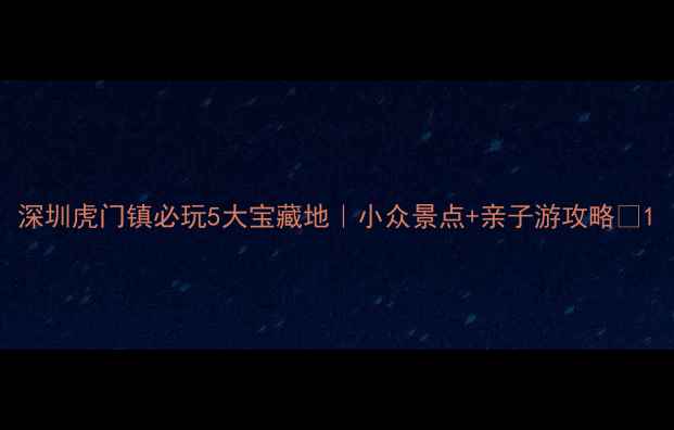 图片 深圳虎门镇必玩5大宝藏地｜小众景点+亲子游攻略📸1