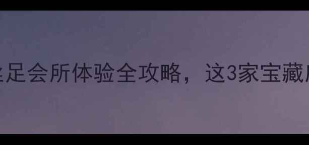 图片 深圳足疗探店｜丝足会所体验全攻略，这3家宝藏店让我欲罢不能！
