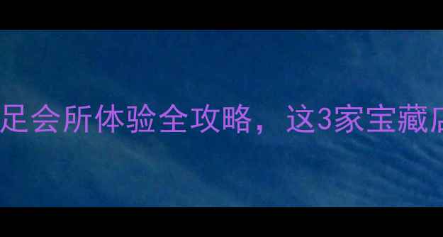 图片 深圳足疗探店｜丝足会所体验全攻略，这3家宝藏店让我欲罢不能！2