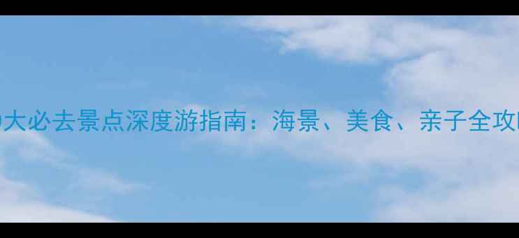 图片 深圳金沙湾周边10大必去景点深度游指南：海景、美食、亲子全攻略（附交通住宿）