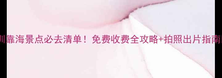 图片 深圳靠海景点必去清单！免费收费全攻略+拍照出片指南📸1