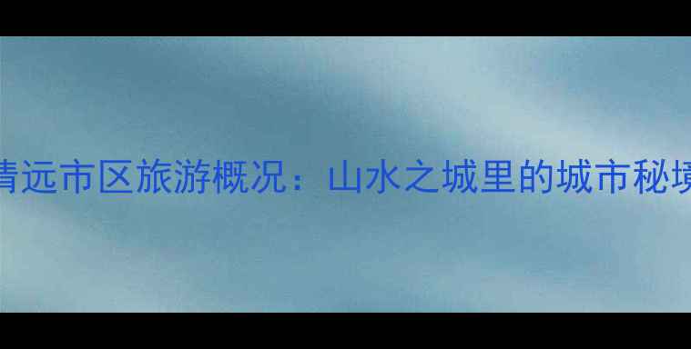 图片 清远市区旅游概况：山水之城里的城市秘境