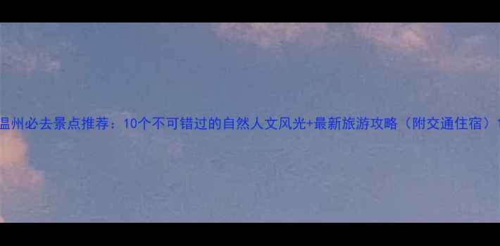 图片 温州必去景点推荐：10个不可错过的自然人文风光+最新旅游攻略（附交通住宿）1