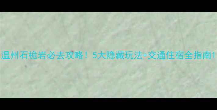 图片 温州石桅岩必去攻略！5大隐藏玩法+交通住宿全指南1