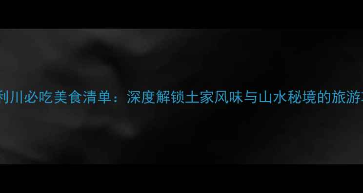图片 湖北利川必吃美食清单：深度解锁土家风味与山水秘境的旅游攻略2
