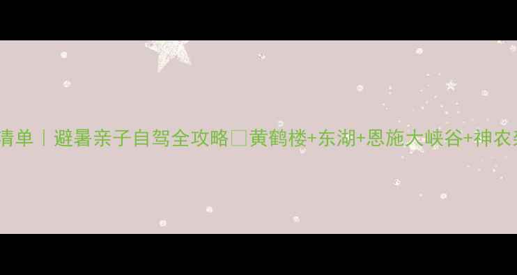 图片 湖北必玩景点清单｜避暑亲子自驾全攻略🌿黄鹤楼+东湖+恩施大峡谷+神农架保姆级玩法2