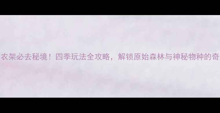 图片 湖北神农架必去秘境！四季玩法全攻略，解锁原始森林与神秘物种的奇幻之旅
