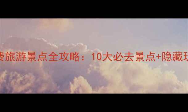 图片 湖南免费旅游景点全攻略：10大必去景点+隐藏玩法指南