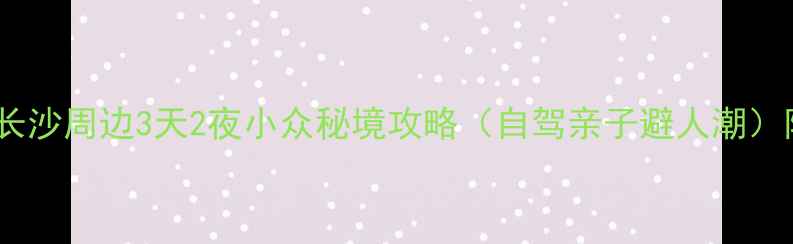 图片 湖南周边游｜长沙周边3天2夜小众秘境攻略（自驾亲子避人潮）附门票交通！1