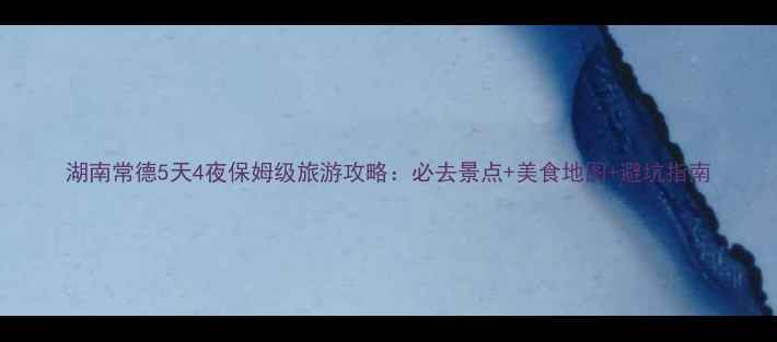 图片 湖南常德5天4夜保姆级旅游攻略：必去景点+美食地图+避坑指南