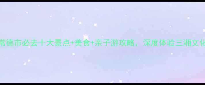 图片 湖南常德市必去十大景点+美食+亲子游攻略，深度体验三湘文化水乡