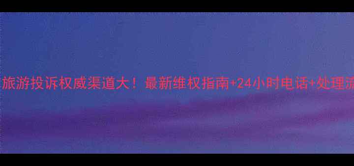 图片 湖南省旅游投诉权威渠道大！最新维权指南+24小时电话+处理流程全2