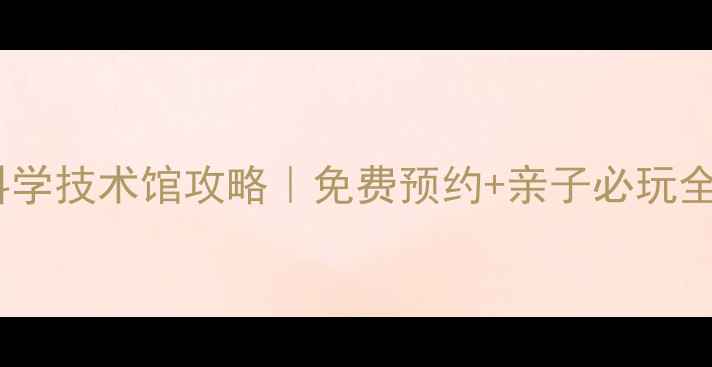 图片 湖南省科学技术馆攻略｜免费预约+亲子必玩全指南🔥1