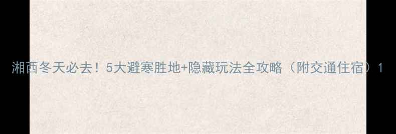 图片 湘西冬天必去！5大避寒胜地+隐藏玩法全攻略（附交通住宿）1