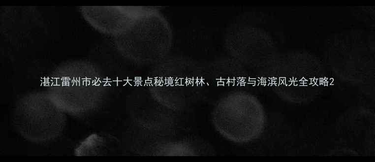 图片 湛江雷州市必去十大景点秘境红树林、古村落与海滨风光全攻略2