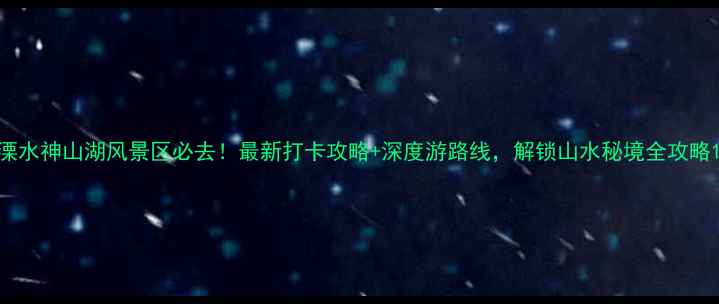 图片 溧水神山湖风景区必去！最新打卡攻略+深度游路线，解锁山水秘境全攻略1