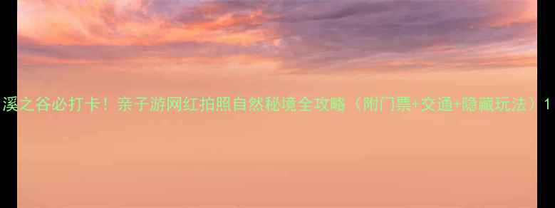 图片 溪之谷必打卡！亲子游网红拍照自然秘境全攻略（附门票+交通+隐藏玩法）1