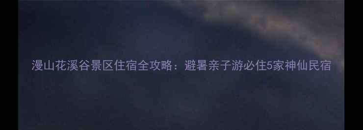 图片 漫山花溪谷景区住宿全攻略：避暑亲子游必住5家神仙民宿