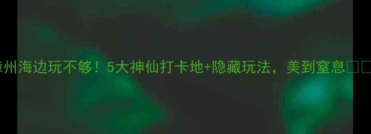 图片 漳州海边玩不够！5大神仙打卡地+隐藏玩法，美到窒息🌊✨1