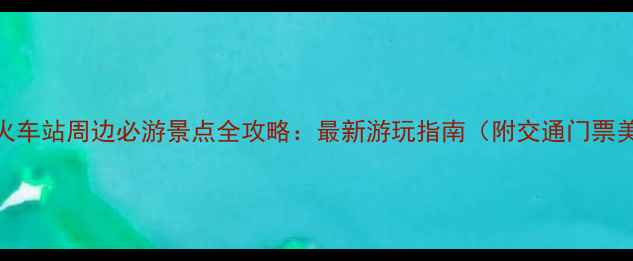 图片 漳州火车站周边必游景点全攻略：最新游玩指南（附交通门票美食）