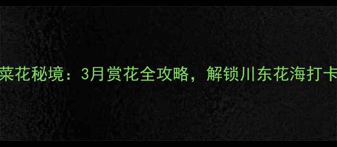 图片 潼南崇龛菜花秘境：3月赏花全攻略，解锁川东花海打卡新地标！