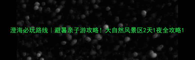 图片 澄海必玩路线｜避暑亲子游攻略！大自然风景区2天1夜全攻略1