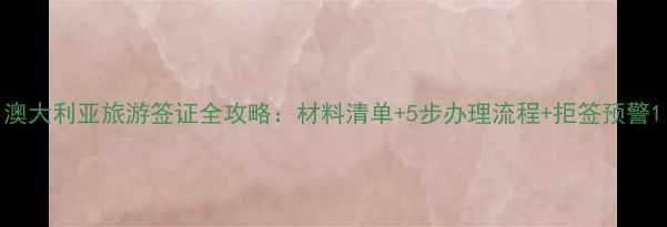 图片 澳大利亚旅游签证全攻略：材料清单+5步办理流程+拒签预警1