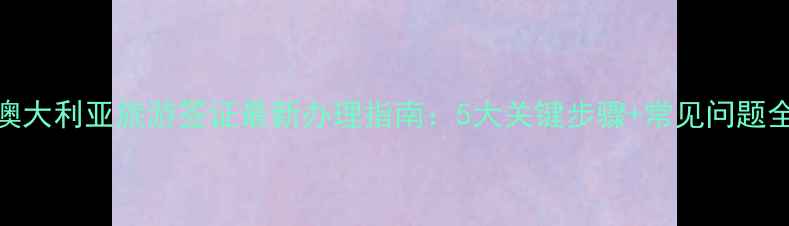 图片 澳大利亚旅游签证最新办理指南：5大关键步骤+常见问题全