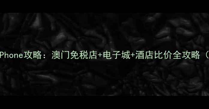 图片 澳门买最新款iPhone攻略：澳门免税店+电子城+酒店比价全攻略（附隐藏福利）2