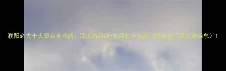 图片 濮阳必去十大景点全攻略：深度游路线+拍照打卡指南（附最新门票交通信息）1