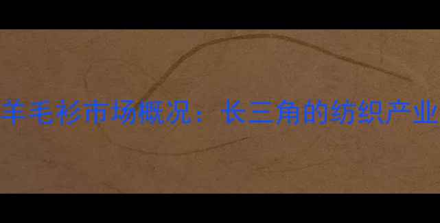 图片 濮院羊毛衫市场概况：长三角的纺织产业明珠