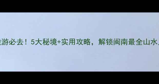 图片 灵溪周边游必去！5大秘境+实用攻略，解锁闽南最全山水人文体验