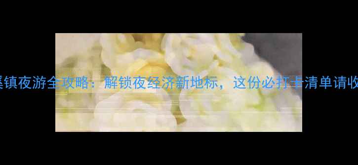 图片 灵溪镇夜游全攻略：解锁夜经济新地标，这份必打卡清单请收好1