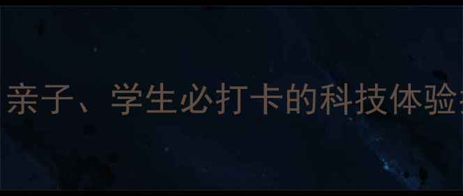 图片 烟台科技馆游玩全攻略：亲子、学生必打卡的科技体验指南（附免费预约攻略）