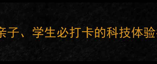 图片 烟台科技馆游玩全攻略：亲子、学生必打卡的科技体验指南（附免费预约攻略）1