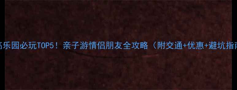 图片 热高乐园必玩TOP5！亲子游情侣朋友全攻略（附交通+优惠+避坑指南）
