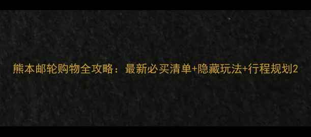 图片 熊本邮轮购物全攻略：最新必买清单+隐藏玩法+行程规划2