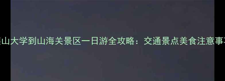 图片 燕山大学到山海关景区一日游全攻略：交通景点美食注意事项