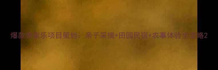 图片 爆款农家乐项目策划：亲子采摘+田园民宿+农事体验全攻略2