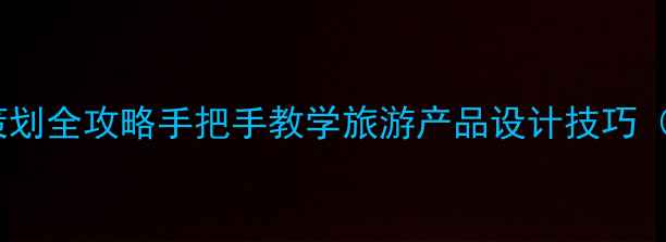 图片 爆款旅游产品策划全攻略手把手教学旅游产品设计技巧（附模板+案例）