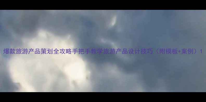 图片 爆款旅游产品策划全攻略手把手教学旅游产品设计技巧（附模板+案例）1