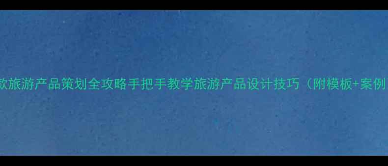 图片 爆款旅游产品策划全攻略手把手教学旅游产品设计技巧（附模板+案例）2