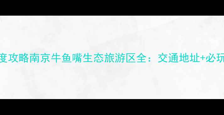 图片 牛鱼嘴风景区深度攻略南京牛鱼嘴生态旅游区全：交通地址+必玩路线+隐藏玩法2
