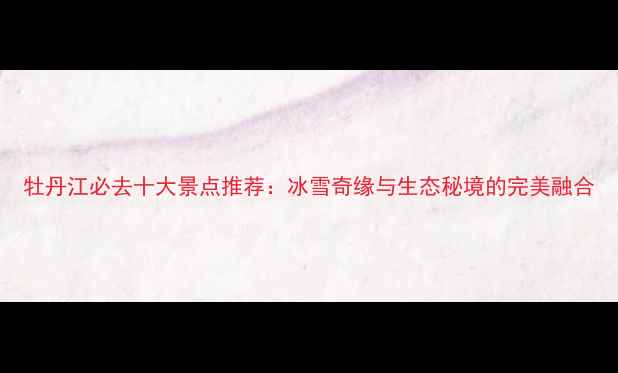 图片 牡丹江必去十大景点推荐：冰雪奇缘与生态秘境的完美融合