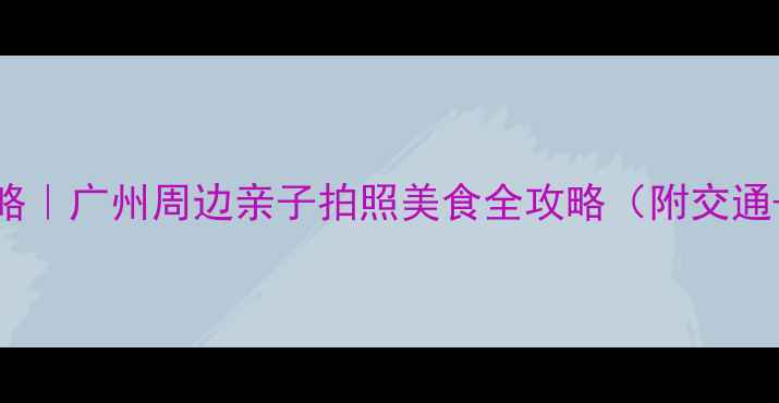 图片 狮岭旅游攻略｜广州周边亲子拍照美食全攻略（附交通+隐藏玩法）