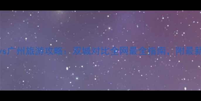 图片 珠海vs广州旅游攻略：双城对比全网最全指南，附最新玩法