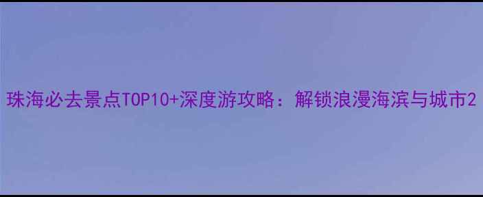 图片 珠海必去景点TOP10+深度游攻略：解锁浪漫海滨与城市2